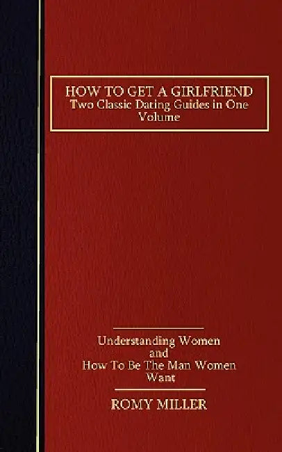 How to Get a Girlfriend: Two Classic Dating Guides in One Volume-Understanding Women and How To Be The Man Women Want by Romy Miller