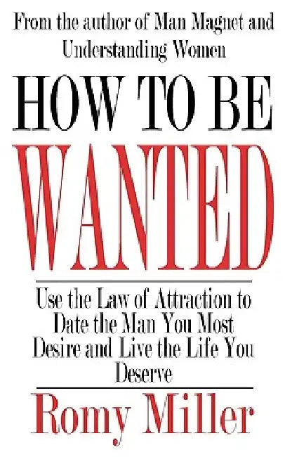How To Be Wanted: Use the Law of Attraction to Date the Man You Most Desire and Live the Life You Deserve by Romy Miller