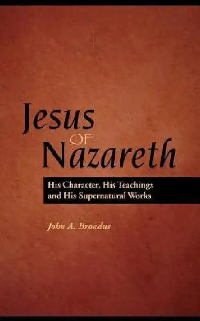 Jesus of Nazareth: His Character, Teaching and Supernatural Works by John Albert Braodus