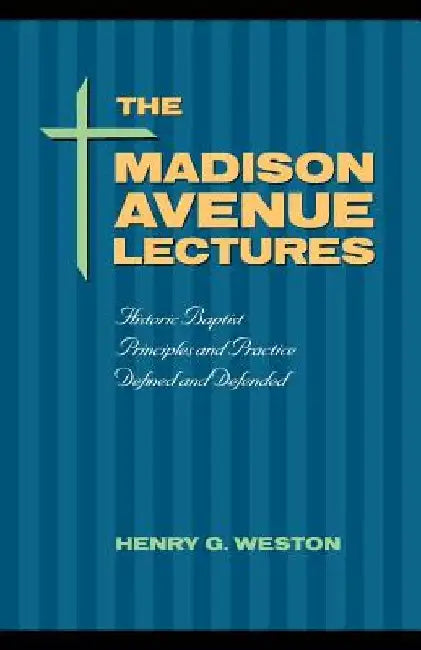 The Madison Avenue Lectures: Baptist Principles and Practice by Henry G. Weston