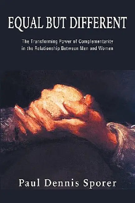 Equal But Different: The Transforming Power of Complementarity in the Relationship Between Men and Women. by Paul D. Sporer