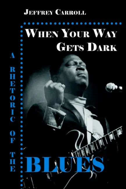 When Your Way Gets Dark: A Rhetoric of the Blues by Jeffrey Carroll