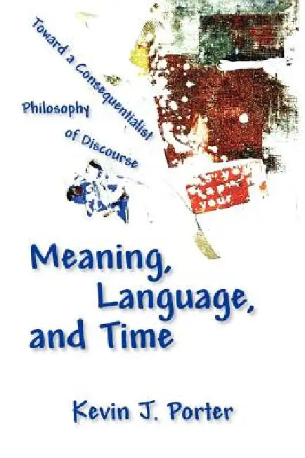 Meaning, Language, and Time: Toward a Consequentialist Philosophy of Discourse by Kevin J. Porter