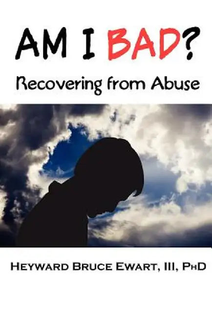 Am I Bad? Recovering from Abuse by III Heyward Bruce Ewart