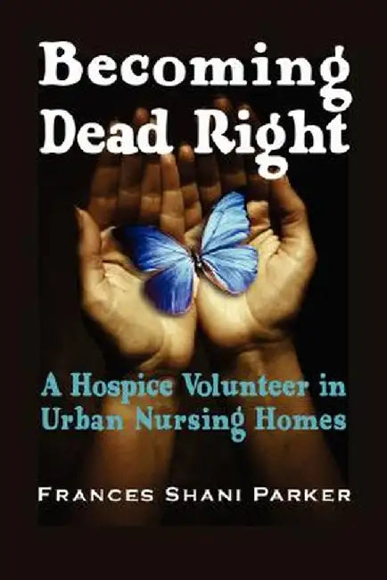 Becoming Dead Right: A Hospice Volunteer in Urban Nursing Homes by Frances Shani Parker