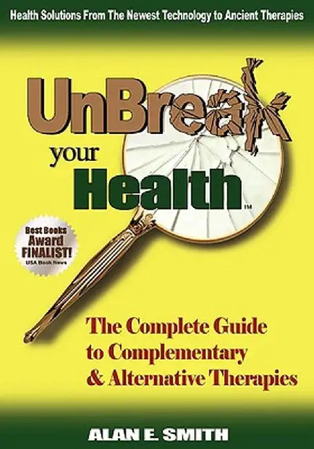 Unbreak Your Health: The Complete Guide to Complementary & Alternative Therapies by Alan E. Smith