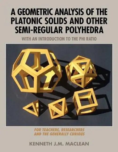 A Geometric Analysis of the Platonic Solids and Other Semi-Regular Polyhedra by Kenneth J. M. MacLean