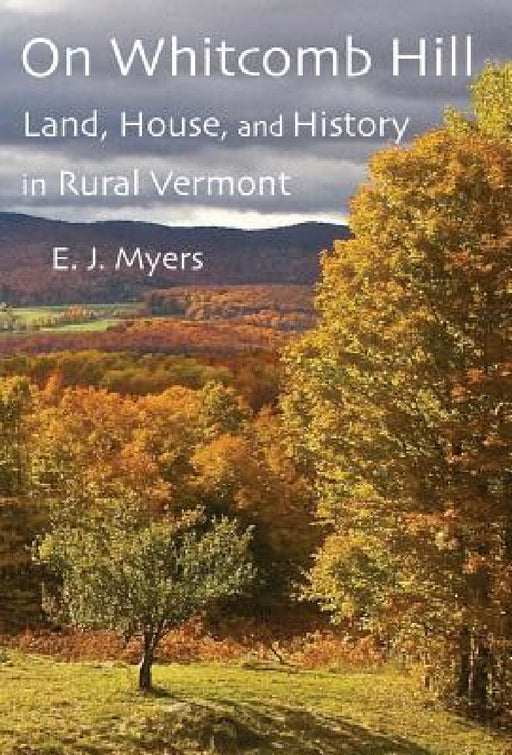 On Whitcomb Hill: Land, House, and History in Rural Vermont by E. J. Myers
