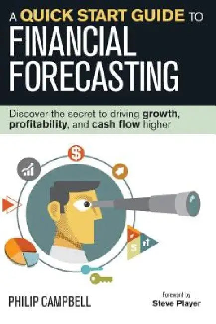 A Quick Start Guide to Financial Forecasting: Discover the Secret to Driving Growth, Profitability, and Cash Flow Higher by Philip Campbell