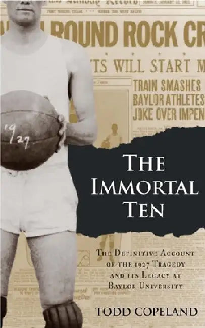 The Immortal Ten: The Definitive Account of the 1927 Tragedy and Its Legacy at Baylor University by Todd Copeland