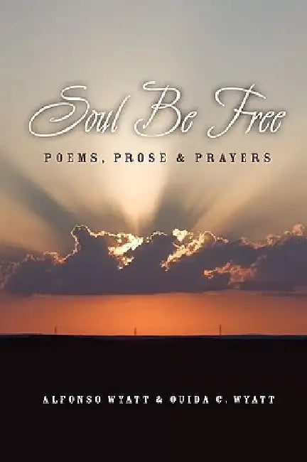 Soul Be Free: Poems, Prose & Prayers by Alfonso Wyatt