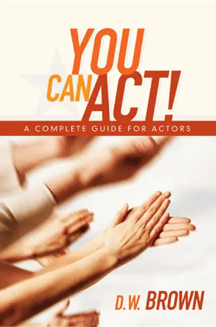 You Can Act!: A Complete Guide for Actors by D. W. Brown