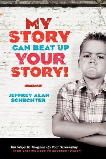 My Story Can Beat Up Your Story: Ten Ways to Toughen Up Your Screenplay from Opening Hook to Knockout Punch by Jeffrey Schechter