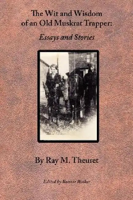 The Wit and Wisdom of an Old Muskrat Trapper: Essays and Stories by Ray M. Theuret, Bonnie Walker