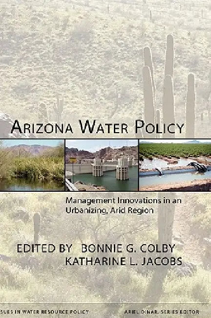 Arizona Water Policy: Management Innovations in an Urbanizing, Arid Region by Bonnie G. Colby