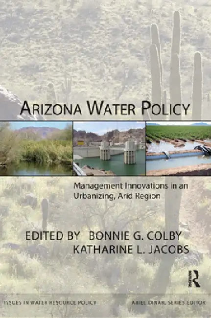 Arizona Water Policy: Management Innovations in an Urbanizing, Arid Region by Bonnie G. Colby