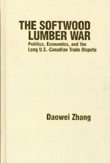 The Softwood Lumber War: Politics, Economics, and the Long U.S.-Canadian Trade Dispute by Daowei Zhang