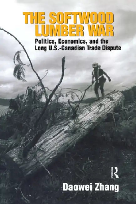 The Softwood Lumber War: Politics, Economics, and the Long U.S.-Canadian Trade Dispute by Zhang Daowei
