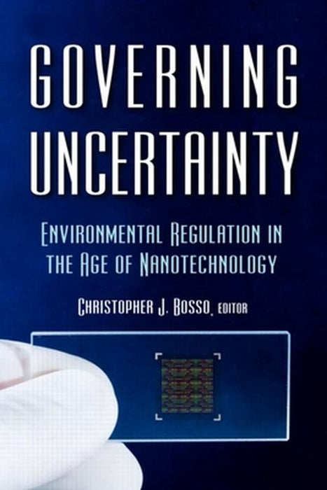 Governing Uncertainty: Environmental Regulation in the Age of Nanotechnology by Christopher Bosso