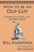 How to be an Old Guy: Dispatches from the Retiree Front by Bill Kilpatrick, Sid Caesar