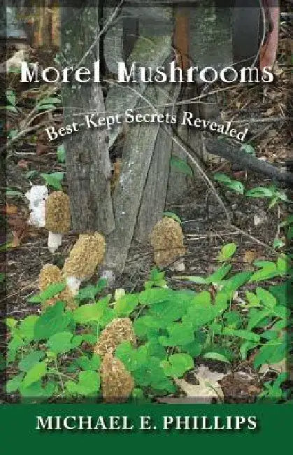 Morel Mushrooms: Best-Kept Secrets Revealed by Michael E. Phillips