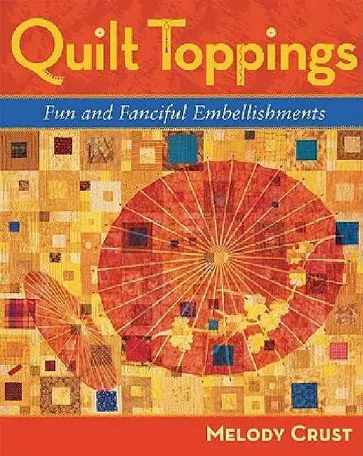 Quilt Toppings: Fun and Fanciful Embellishments by Melody Crust