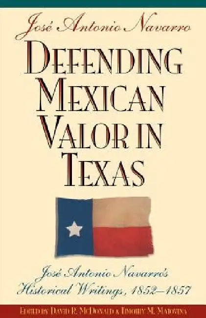 Defending Mexican Valor in Texas: Jose Antonio Navarro's Historical Writings, 1853--1857 by Jose A. Navarro