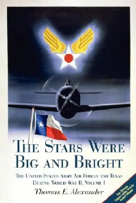 The Stars Were Big and Bright, Volume I: The United States Army Air Forces and Texas During World War II by Thomas E. Alexander
