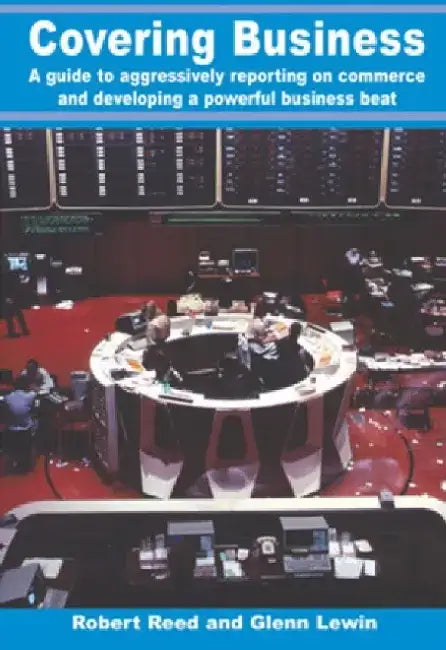 Covering Business: A Guide to Aggressively Reporting on Commerce and Developing a Powerful Business Beat by Robert Reed