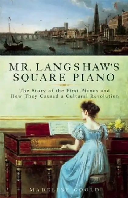 Mr. Langshaw's Square Piano: The Story of the First Pianos and How They Caused a Cultural Revolution by Madeline Goold