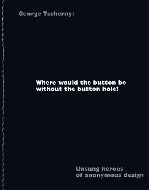 Where Would the Button Be Without the Button Hole?: Unsung Heroes of Anonymous Design by George Tscherny