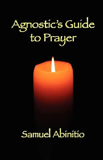 The Agnostic's Guide to Prayer by Samuel Abinitio