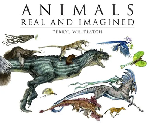Animals Real and Imagined: The Fantasy of What Is and What Might Be by Terryl Whitlatch