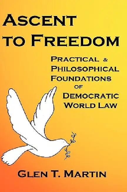 Ascent to Freedom: Practical and Philosophical Foundations of Democratic World Law by Glen T. Martin