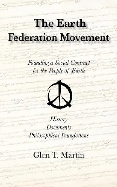 The Earth Federation Movement. Founding a Social Contract for the People of Earth. History, Documents, Philosophical Foundations by Glen T. Martin