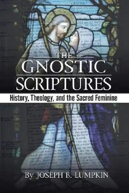 The Gnostic Scriptures: History, Theology, and the Sacred Feminine by Joseph B. Lumpkin