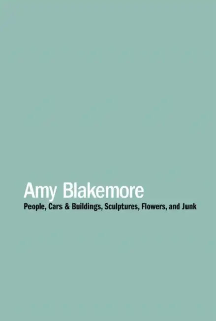 Amy Blakemore: People, Cars & Buildings, Sculptures, Flowers, and Junk by Amy Blakemore, Dean Daderko