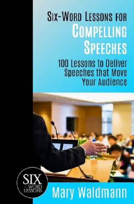 Six-Word Lessons for Compelling Speeches: 100 Lessons to Deliver Speeches that Move Your Audiences by Mary Waldmann