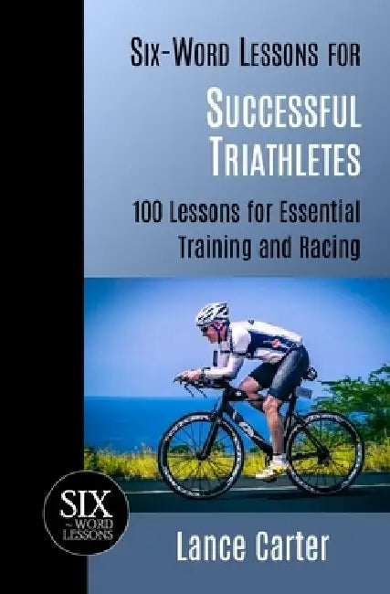 Six-Word Lessons for Successful Triathletes: 100 Lessons for Essential Training and Racing by Lance Carter