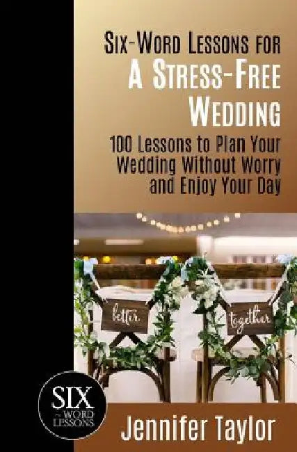 Six-Word Lessons for a Stress-Free Wedding: 100 Lessons to Plan Your Wedding Without Worry and Enjoy Your Day by Jennifer Taylor