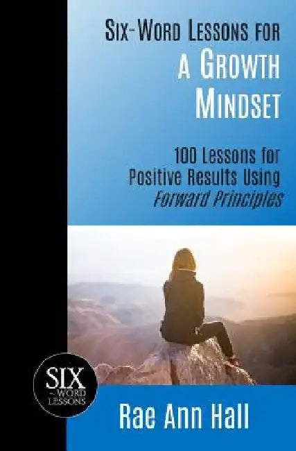 Six-Word Lessons for a Growth Mindset: 100 Lessons for Personal Growth Using Forward Principles by Rae Ann Hall
