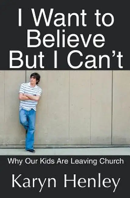 I Want to Believe But I Can't: Why Our Kids Are Leaving Church by Karyn Henley