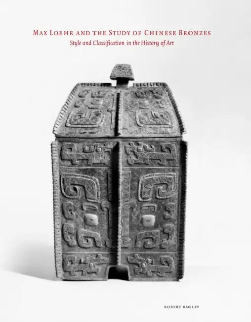 Max Loehr and the Study of Chinese Bronzes: Style and Classification in the History of Art by Robert Bagley