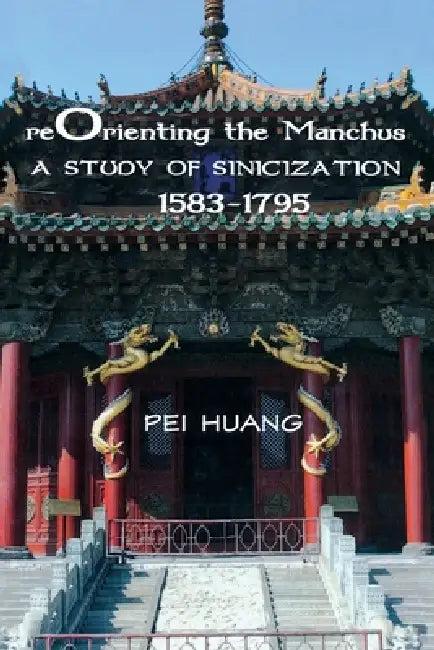 Reorienting the Manchus: A Study of Sinicization, 1583-1795 by Pei Huang