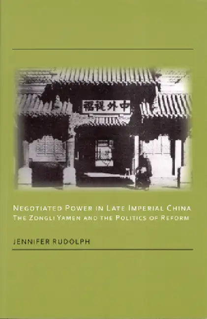 Negotiated Power in Late Imperial China: The Zongli Yamen and the Politics of Reform by Jennifer Rudolph