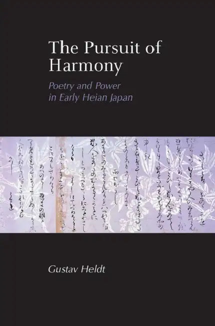 The Pursuit of Harmony: Poetry and Power in Early Heian Japan by Gustav Heldt