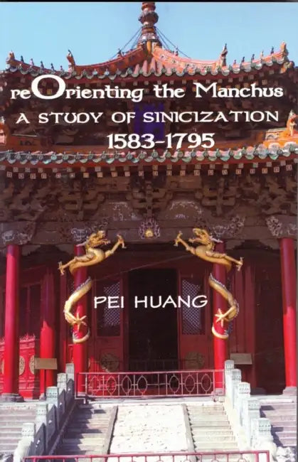 Reorienting the Manchus: A Study of Sinicization, 1583-1795 by Pei Huang