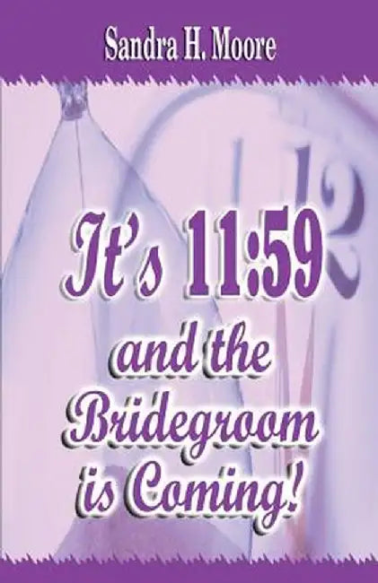 It's 11: 59 and the Bridegroom Is Coming! by Sandra H. Moore