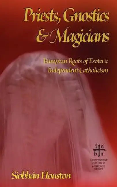 Priests, Gnostics and Magicians: European Roots of Esoteric Independent Catholicism by Siobhán Houston