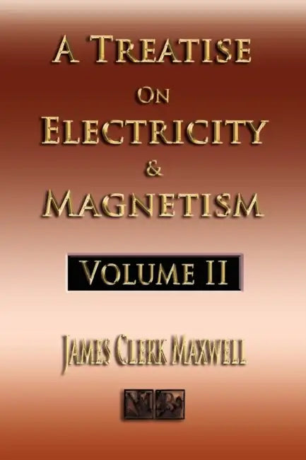 A Treatise On Electricity And Magnetism - Volume Two - Illustrated by James Clerk Maxwell